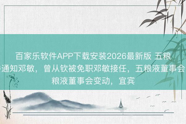 百家乐软件APP下载安装2026最新版 五粮液新任党委通知邓敏，曾从钦被免职邓敏接任，五粮液董事会变动，宜宾