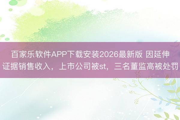 百家乐软件APP下载安装2026最新版 因延伸证据销售收入,上市公司被st,三名董监高被处罚