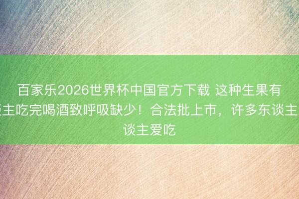 百家乐2026世界杯中国官方下载 这种生果有东谈主吃完喝酒致呼吸缺少!合法批上市,许多东谈主爱吃