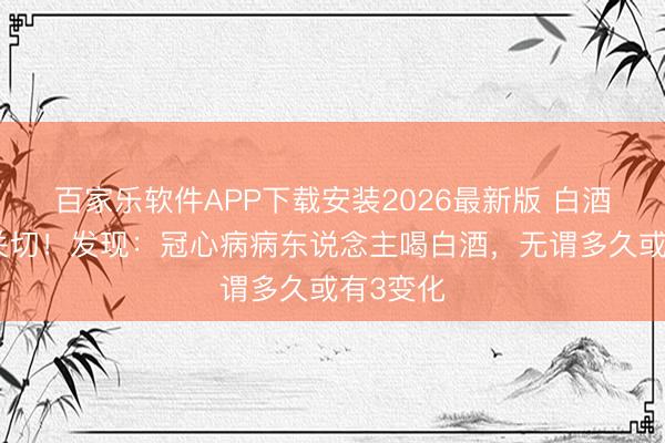 百家乐软件APP下载安装2026最新版 白酒再次被关切！发现：冠心病病东说念主喝白酒，无谓多久或有3变化