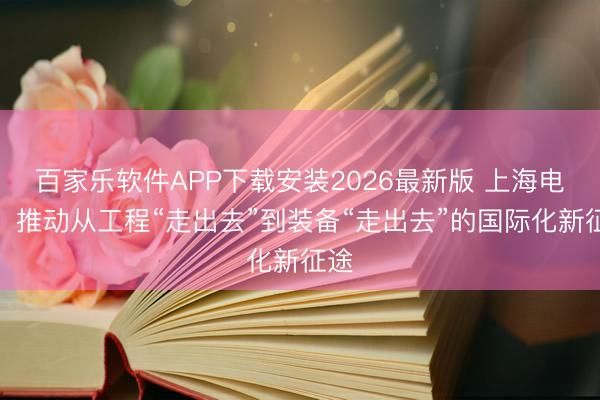 百家乐软件APP下载安装2026最新版 上海电气：推动从工程“走出去”到装备“走出去”的国际化新征途