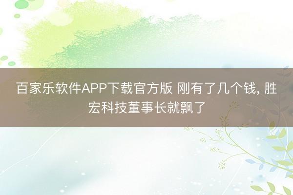 百家乐软件APP下载官方版 刚有了几个钱， 胜宏科技董事长就飘了