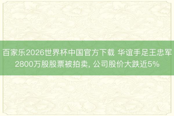 百家乐2026世界杯中国官方下载 华谊手足王忠军2800万股股票被拍卖， 公司股价大跌近5%
