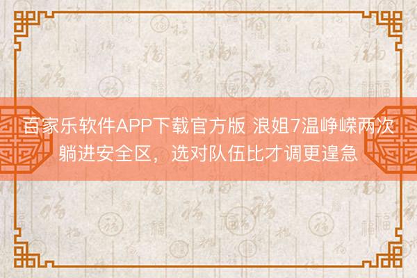 百家乐软件APP下载官方版 浪姐7温峥嵘两次躺进安全区，选对队伍比才调更遑急