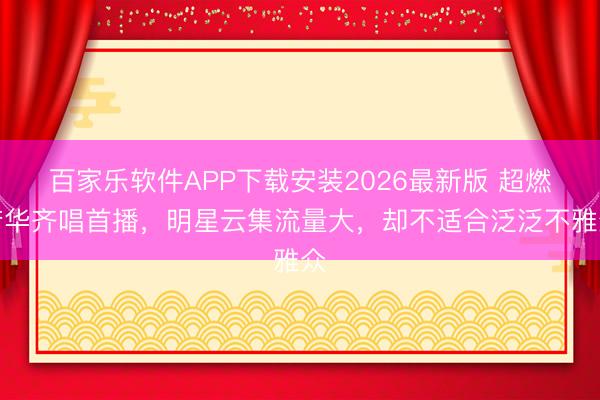 百家乐软件APP下载安装2026最新版 超燃芳华齐唱首播，明星云集流量大，却不适合泛泛不雅众