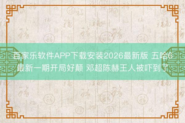 百家乐软件APP下载安装2026最新版 五哈6最新一期开局好颠 邓超陈赫王人被吓到了
