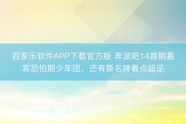 百家乐软件APP下载官方版 奔波吧14首期嘉宾恐怕期少年团，还有撕名牌看点超足