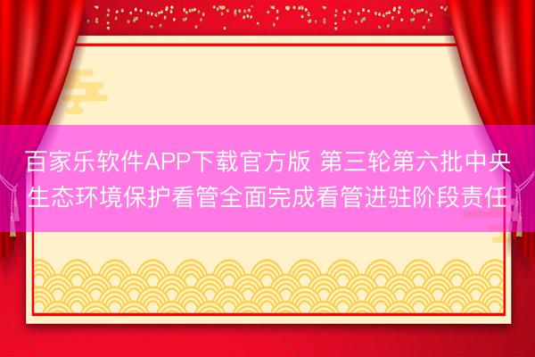 百家乐软件APP下载官方版 第三轮第六批中央生态环境保护看管全面完成看管进驻阶段责任