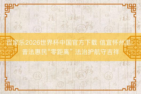 百家乐2026世界杯中国官方下载 信宜怀州里: 普法惠民“零距离” 法治护航守吉祥