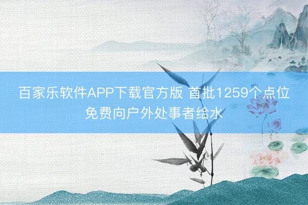 百家乐软件APP下载官方版 首批1259个点位免费向户外处事者给水