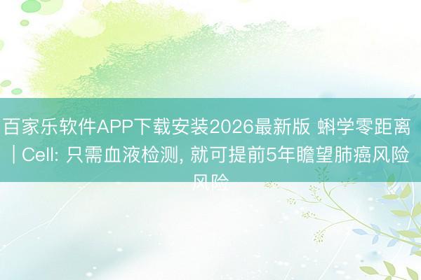 百家乐软件APP下载安装2026最新版 蝌学零距离 | Cell: 只需血液检测, 就可提前5年瞻望肺癌风险