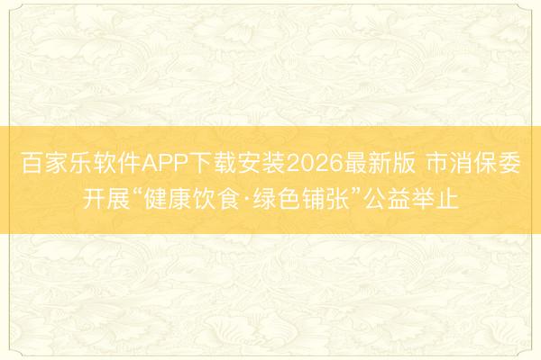 百家乐软件APP下载安装2026最新版 市消保委开展“健康饮食·绿色铺张”公益举止