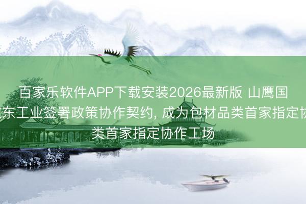 百家乐软件APP下载安装2026最新版 山鹰国外: 与京东工业签署政策协作契约， 成为包材品类首家指定协作工场