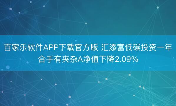 百家乐软件APP下载官方版 汇添富低碳投资一年合手有夹杂A净值下降2.09%