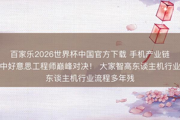 百家乐2026世界杯中国官方下载 手机产业链，实质上是中好意思工程师巅峰对决！ 大家智高东谈主机行业流程多年残