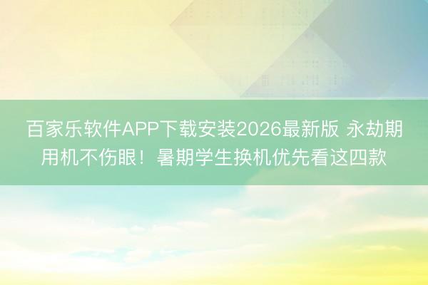 百家乐软件APP下载安装2026最新版 永劫期用机不伤眼！暑期学生换机优先看这四款