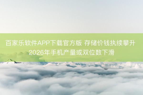 百家乐软件APP下载官方版 存储价钱执续攀升 2026年手机产量或双位数下滑