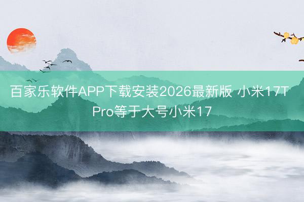 百家乐软件APP下载安装2026最新版 小米17T Pro等于大号小米17