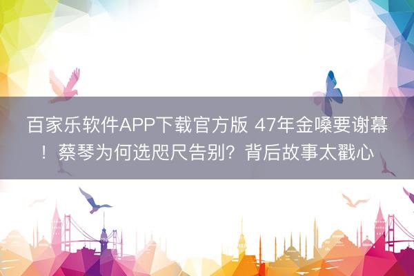 百家乐软件APP下载官方版 47年金嗓要谢幕！蔡琴为何选咫尺告别？背后故事太戳心