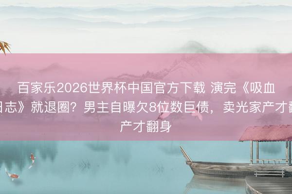 百家乐2026世界杯中国官方下载 演完《吸血虫日志》就退圈？男主自曝欠8位数巨债，卖光家产才翻身