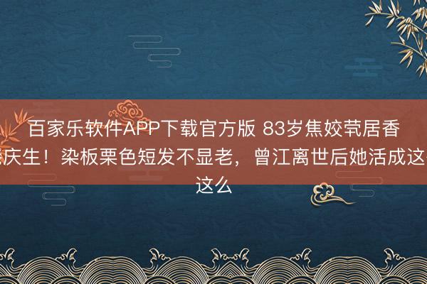 百家乐软件APP下载官方版 83岁焦姣茕居香港庆生!染板栗色短发不显老,曾江离世后她活成这么