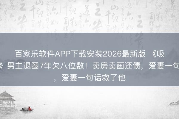 百家乐软件APP下载安装2026最新版 《吸血虫日志》男主退圈7年欠八位数！卖房卖画还债，爱妻一句话救了他