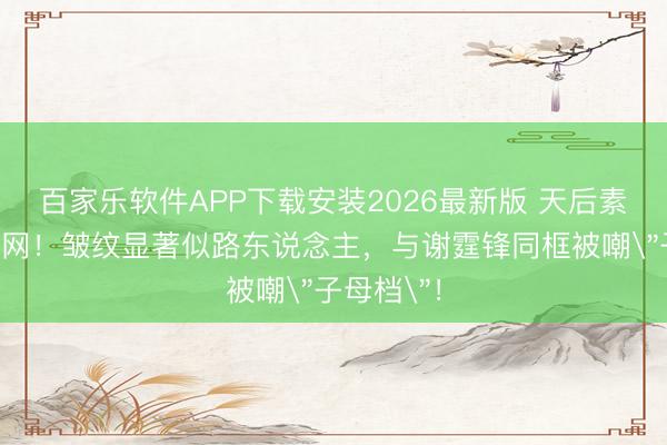 百家乐软件APP下载安装2026最新版 天后素颜惊呆全网！皱纹显著似路东说念主，与谢霆锋同框被嘲