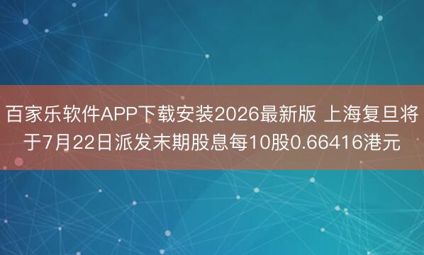 百家乐软件APP下载安装2026最新版 上海复旦将于7月22日派发末期股息每10股0.66416港元