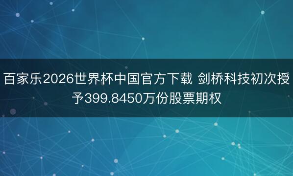 百家乐2026世界杯中国官方下载 剑桥科技初次授予399.8450万份股票期权