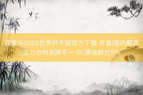 百家乐2026世界杯中国官方下载 开盘|国内期货主力合约涨跌不一 SC原油跌近5%