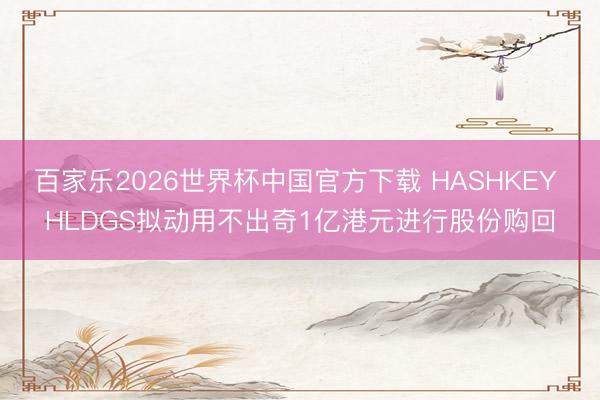 百家乐2026世界杯中国官方下载 HASHKEY HLDGS拟动用不出奇1亿港元进行股份购回