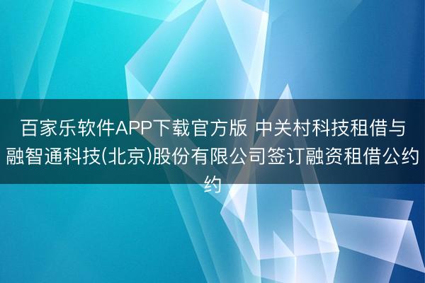 百家乐软件APP下载官方版 中关村科技租借与融智通科技(北京)股份有限公司签订融资租借公约
