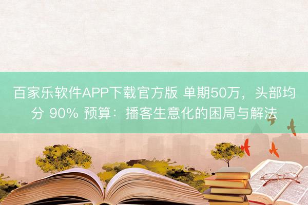 百家乐软件APP下载官方版 单期50万，头部均分 90% 预算：播客生意化的困局与解法