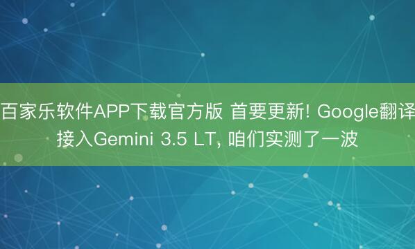 百家乐软件APP下载官方版 首要更新! Google翻译接入Gemini 3.5 LT， 咱们实测了一波