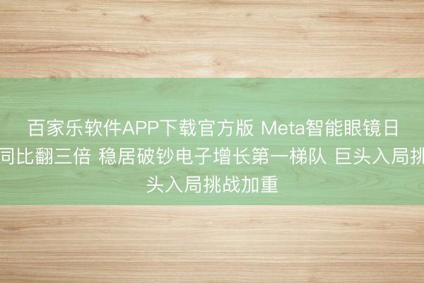 百家乐软件APP下载官方版 Meta智能眼镜日活用户同比翻三倍 稳居破钞电子增长第一梯队 巨头入局挑战加重
