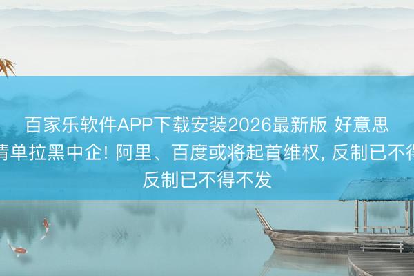 百家乐软件APP下载安装2026最新版 好意思方列清单拉黑中企! 阿里、百度或将起首维权， 反制已不得不发