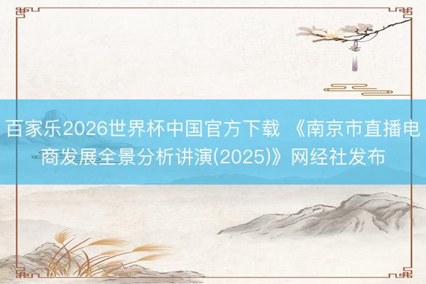 百家乐2026世界杯中国官方下载 《南京市直播电商发展全景分析讲演(2025)》网经社发布