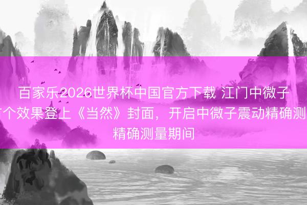 百家乐2026世界杯中国官方下载 江门中微子施行首个效果登上《当然》封面，开启中微子震动精确测量期间