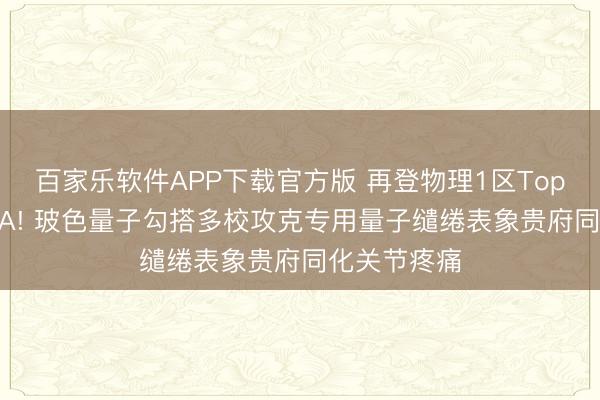 百家乐软件APP下载官方版 再登物理1区Top期刊SCPMA! 玻色量子勾搭多校攻克专用量子缱绻表象贵府同化关节疼痛