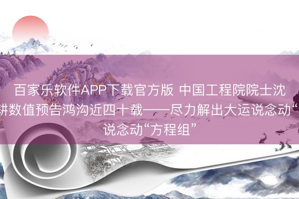 百家乐软件APP下载官方版 中国工程院院士沈学顺深耕数值预告鸿沟近四十载——尽力解出大运说念动“方程组”