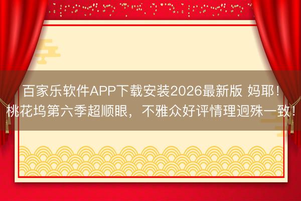 百家乐软件APP下载安装2026最新版 妈耶！桃花坞第六季超顺眼，不雅众好评情理迥殊一致！