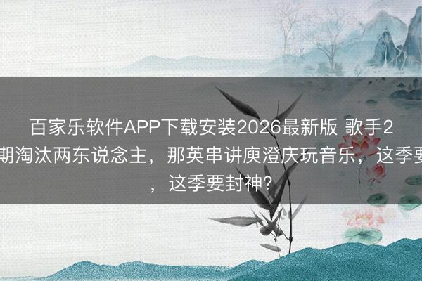 百家乐软件APP下载安装2026最新版 歌手2026首期淘汰两东说念主，那英串讲庾澄庆玩音乐，这季要封神？