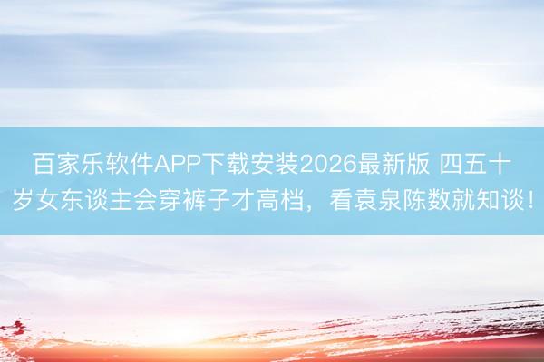 百家乐软件APP下载安装2026最新版 四五十岁女东谈主会穿裤子才高档，看袁泉陈数就知谈！