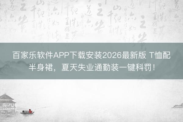 百家乐软件APP下载安装2026最新版 T恤配半身裙，夏天失业通勤装一键科罚！