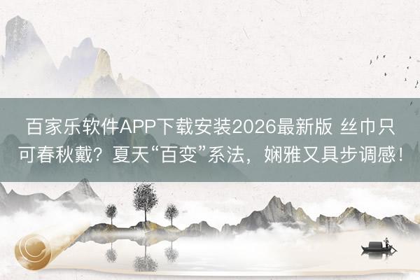 百家乐软件APP下载安装2026最新版 丝巾只可春秋戴？夏天“百变”系法，娴雅又具步调感！