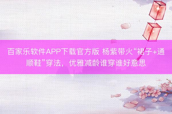 百家乐软件APP下载官方版 杨紫带火“裙子+通顺鞋”穿法，优雅减龄谁穿谁好意思