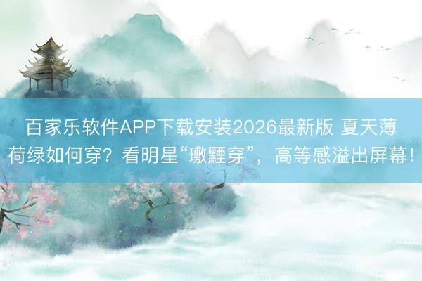 百家乐软件APP下载安装2026最新版 夏天薄荷绿如何穿？看明星“璷黫穿”，高等感溢出屏幕！
