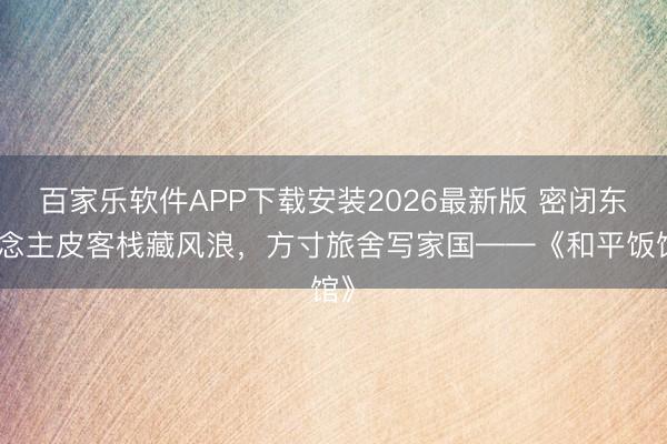 百家乐软件APP下载安装2026最新版 密闭东说念主皮客栈藏风浪，方寸旅舍写家国——《和平饭馆》
