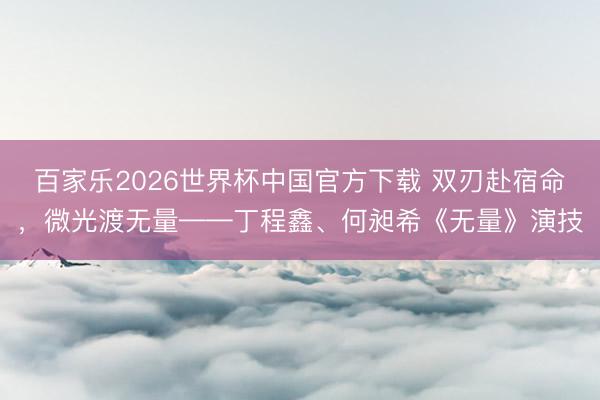 百家乐2026世界杯中国官方下载 双刃赴宿命,微光渡无量——丁程鑫、何昶希《无量》演技