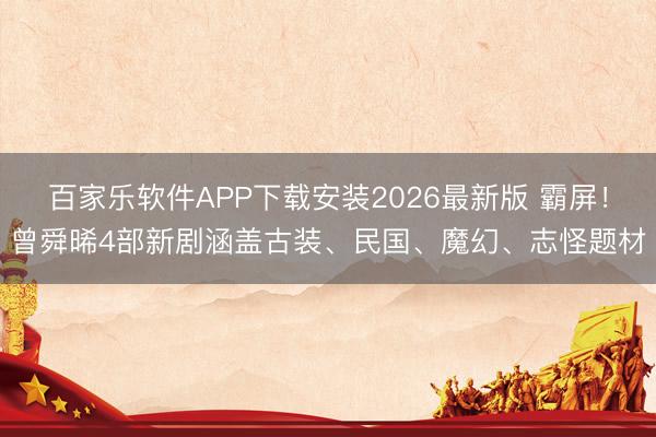 百家乐软件APP下载安装2026最新版 霸屏！曾舜晞4部新剧涵盖古装、民国、魔幻、志怪题材